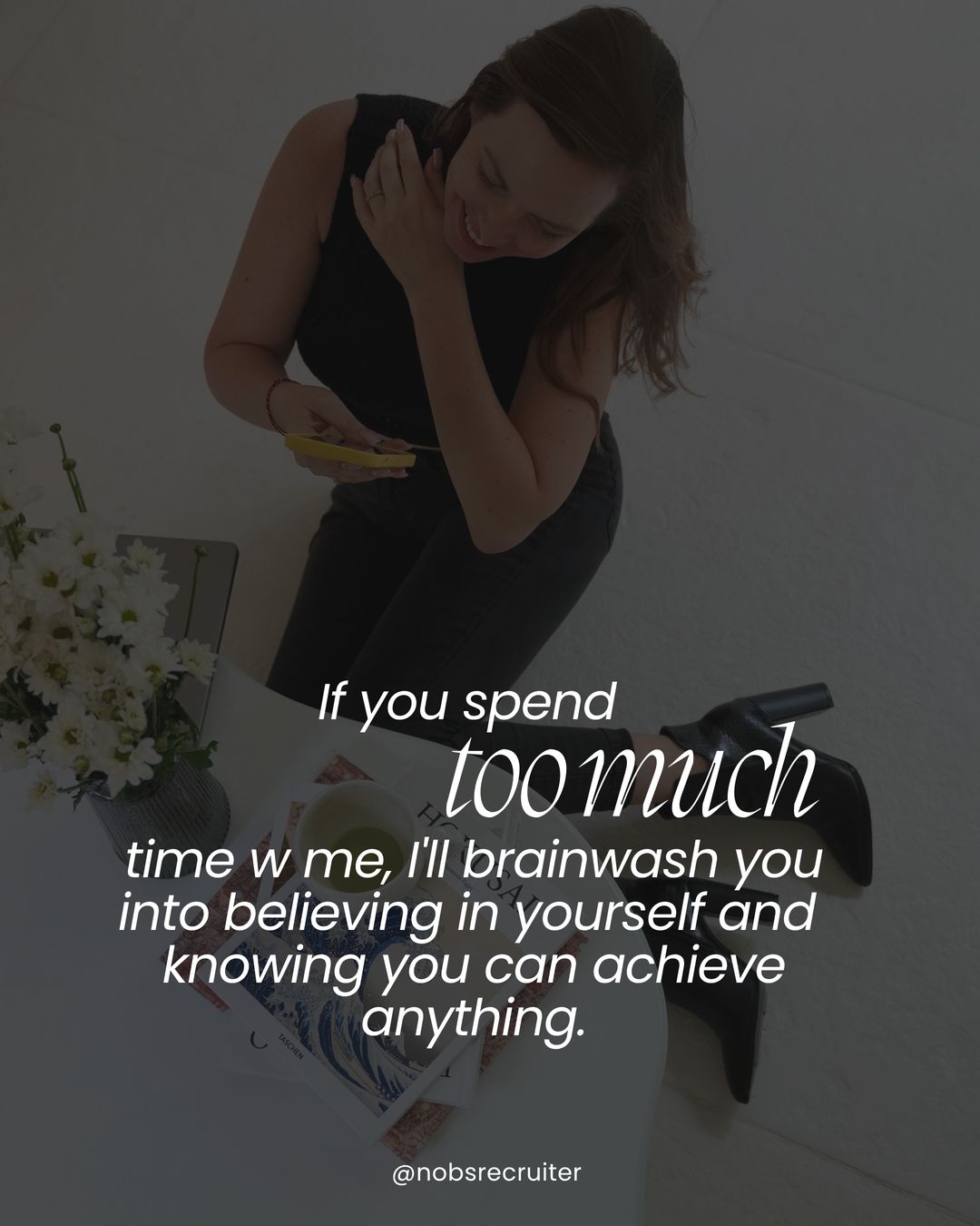 If you spend too much time with me, I’ll brainwash you into believing in yourself.